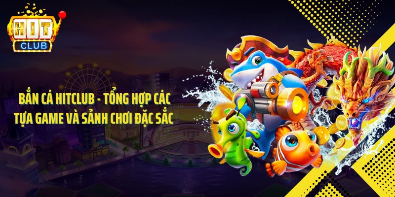 Bắn Cá HITCLUB - Tổng Hợp Các Tựa Game Và Sảnh Chơi Đặc Sắc 