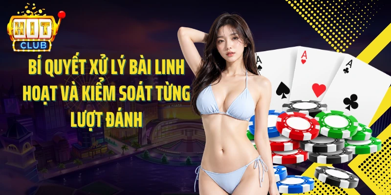Bí quyết xử lý bài linh hoạt và kiểm soát từng lượt đánh