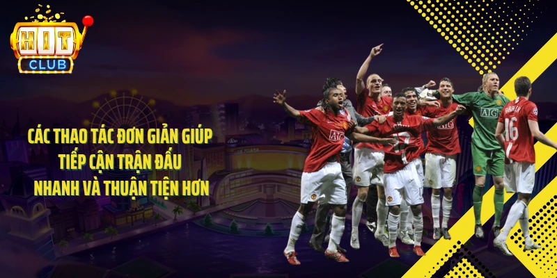 Các thao tác đơn giản giúp tiếp cận trận đấu nhanh và thuận tiện hơn