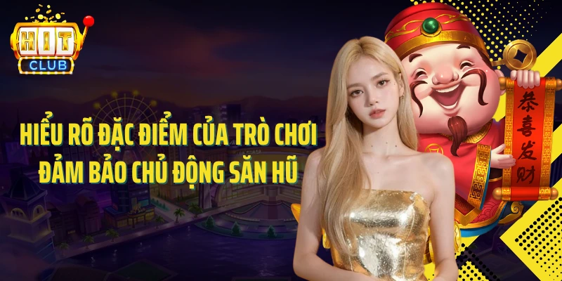 Hiểu rõ đặc điểm của trò chơi đảm bảo chủ động săn hũ