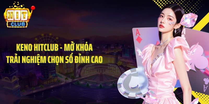 Keno HITCLUB - Mở Khóa Trải Nghiệm Chọn Số Đỉnh Cao 