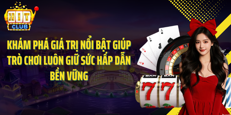 Khám phá giá trị nổi bật giúp trò chơi luôn giữ sức hấp dẫn bền vững