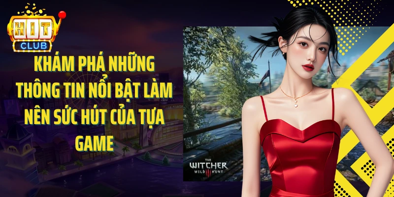 Khám phá những thông tin nổi bật làm nên sức hút của tựa game