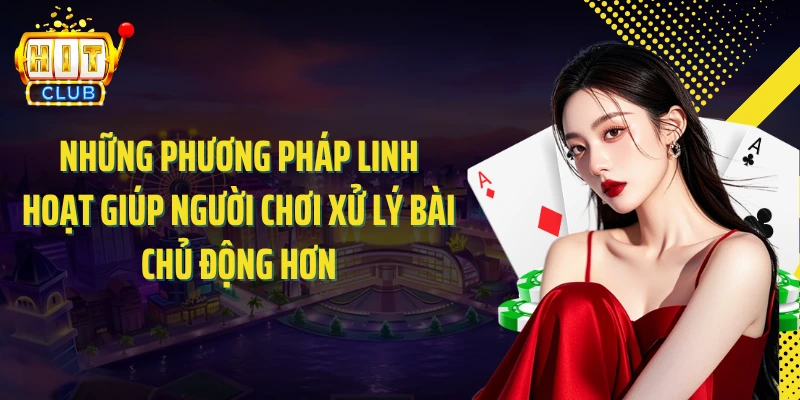 Những phương pháp linh hoạt giúp người chơi xử lý bài chủ động hơn