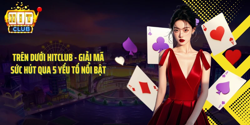 Trên Dưới HITCLUB - Giải Mã Sức Hút Qua 5 Yếu Tố Nổi Bật